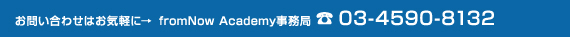 お問い合わせはお気軽に→ fromNow Academy事務局 ☎ 03-4590-8132