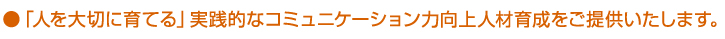  ●「人を大切に育てる」実践的なコミュニケーション力向上人材育成をご提供いたします。
