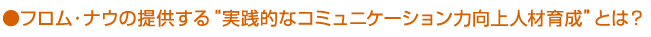 ●フロム・ナウの提供する実践的なコミュニケーション力向上人材育成とは？