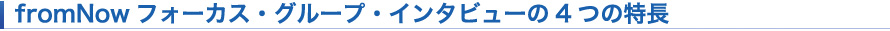 fromNowフォーカス・グループ・インタービューの4つの特長